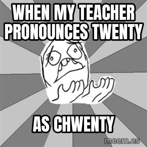 Whyyy??? meme: when my teacher pronounces twenty / as  chwenty