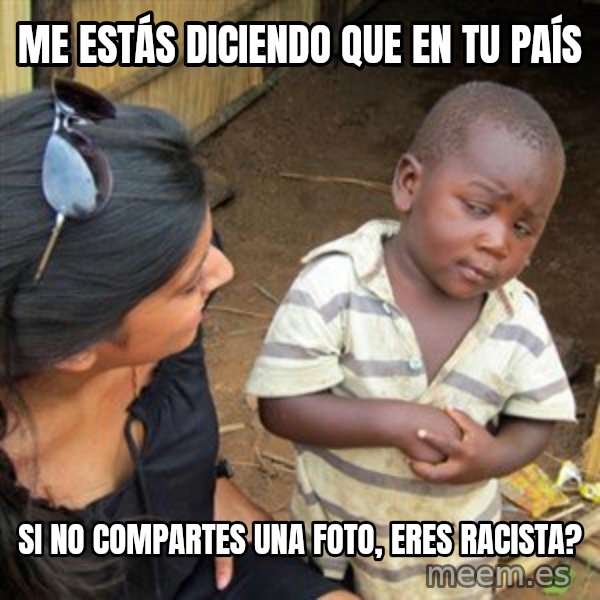 Skeptical 3rd World Kid meme: Me estás diciendo que en tu país / si no compartes una foto, eres racista?