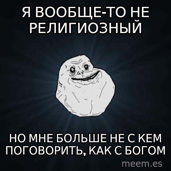 Forever Alone meme: Я ВООБЩЕ-ТО НЕ РЕЛИГИОЗНЫЙ / НО МНЕ БОЛЬШЕ НЕ С КЕМ ПОГОВОРИТЬ, КАК С БОГОМ