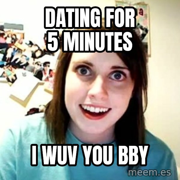 Overly Attached Girlfriend meme: Dating for 5 minutes / i wuv you bby