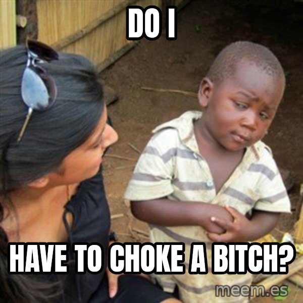 Skeptical 3rd World Kid meme: do i / have to choke a bitch?