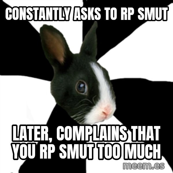 Roleplaying Rabbit meme: constantly asks to rp smut / later, complains that you rp smut too much