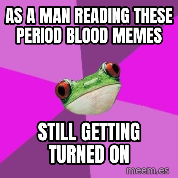 Foul Bachelorette Frog meme: as a man reading these period blood memes / still getting turned on