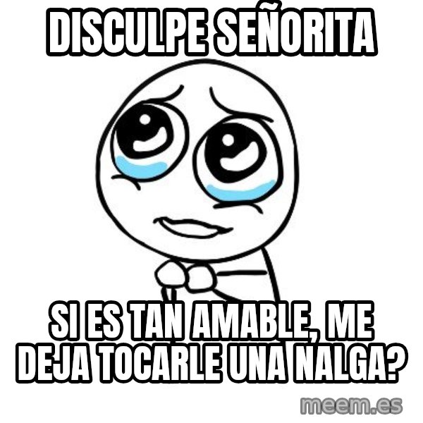 pleaseguy  meme: disculpe señorita / si es tan amable, me deja tocarle una nalga?