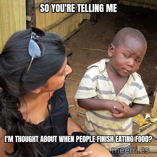 Skeptical African Child meme: so you're telling me / i'm thought about when people finish eating food?