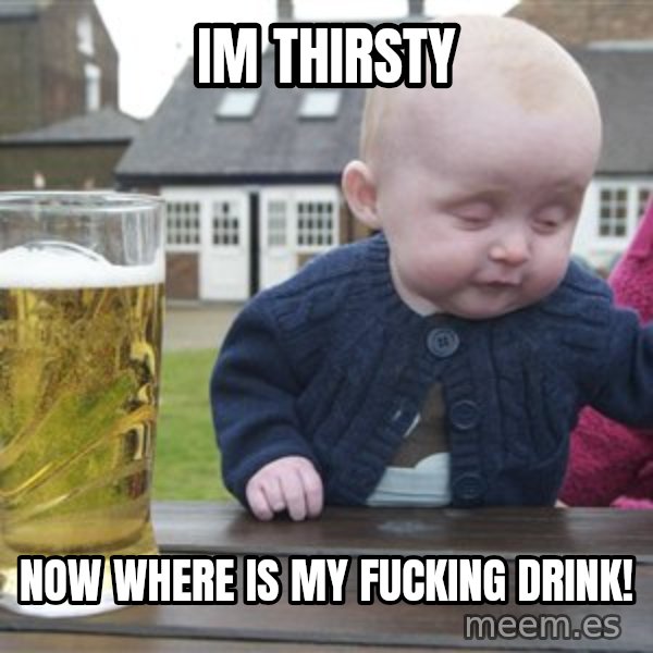 drunk baby 1 meme: im thirsty / now where is my fucking drink!
