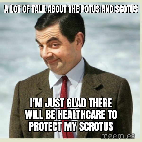 MR bean meme: A lot of talk About the POTUS and SCOTUS / I'm just glad there will be Healthcare to protect my SCROTUS