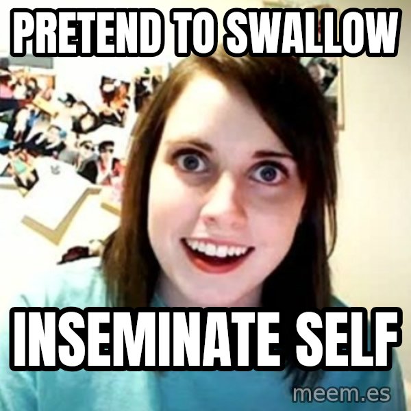 Overly Attached Girlfriend meme: pretend to swallow / inseminate self