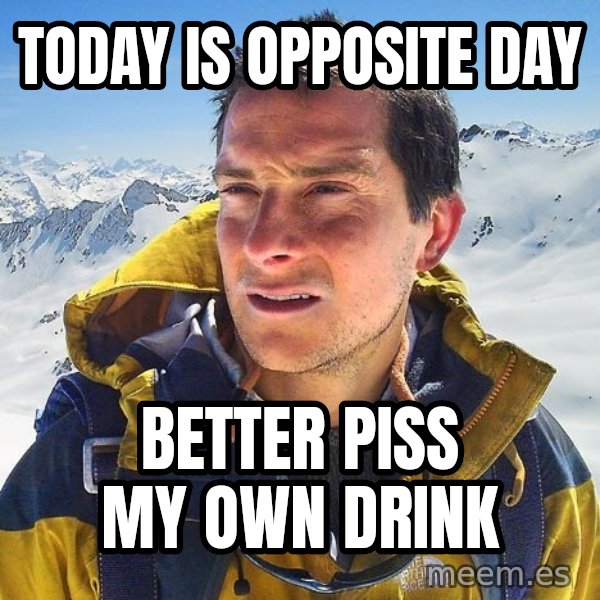 Bear Grylls Loneliness meme: TODAY IS OPPOSITE DAY / BETTER PISS MY OWN DRINK