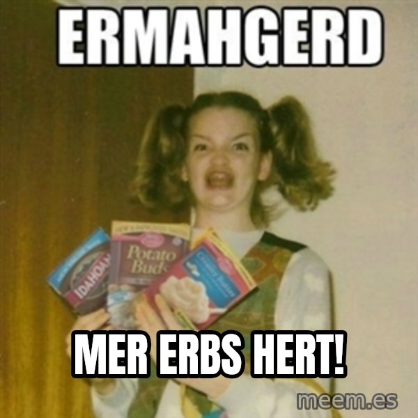 Ermahgerd meme: Mer erbs hert!