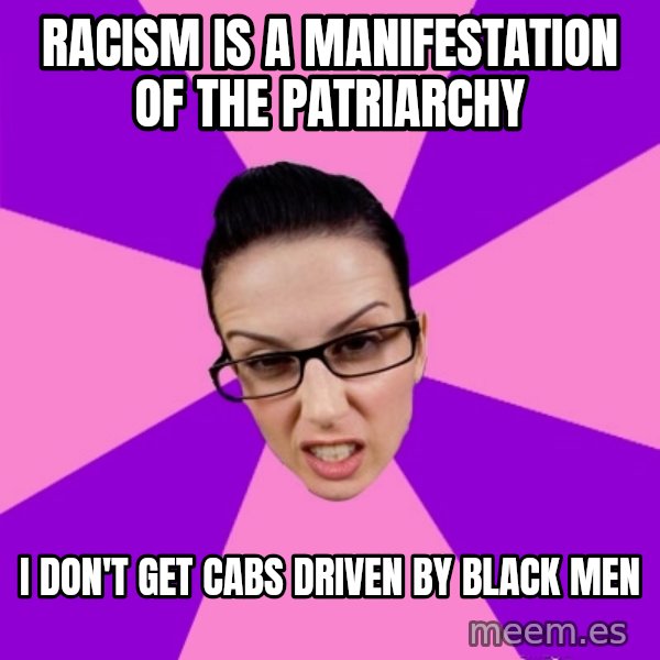 Privilege Denying Feminist meme: racism is a manifestation of the patriarchy / i don't get cabs driven by black men