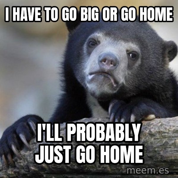 Confession Bear meme: I have to go big or go home / I'll probably just go home