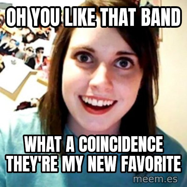 Overly Obsessed Girlfriend meme: oh you like that band / what a COINCIDENCE they're my new favorite