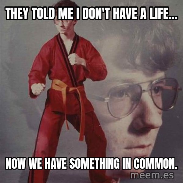 PTSD Karate Kyle meme: They told me I don't have a life... / Now we have something in common.