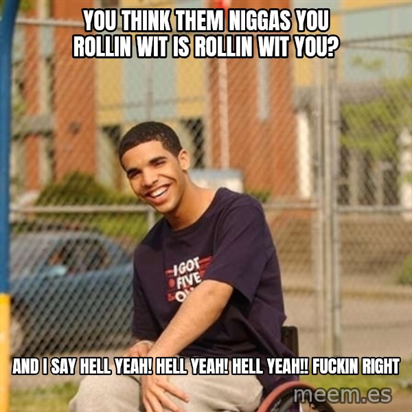 Drake Wheelchair meme: you think them niggas you rollin wit is rollin wit you? / and i say Hell yeah! Hell Yeah! hell yeah!! fuckin right
