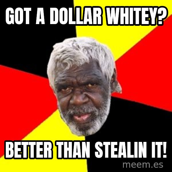 Aboriginal meme: Got a dollar whitey? / Better than stealin it!