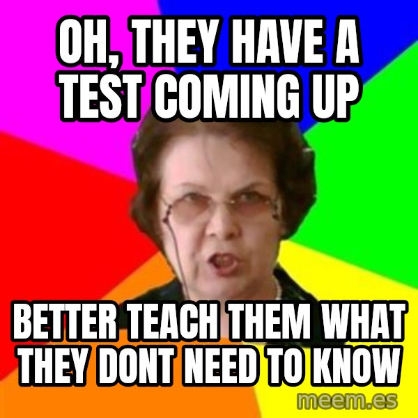 teacher meme: OH, THEY HAVE A TEST COMING UP / BETTER TEACH THEM WHAT THEY DONT NEED TO KNOW