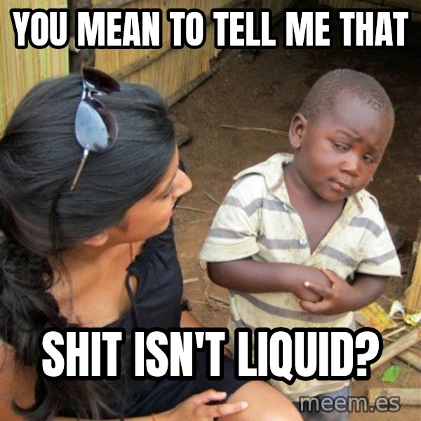 skeptical black kid meme: You mean to tell me that / shit isn't liquid?