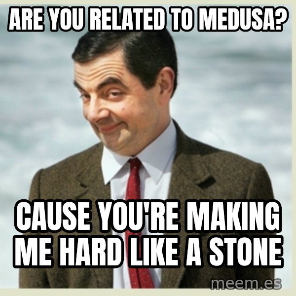 MR bean meme: are you related to medusa? / cause you're making me hard like a stone