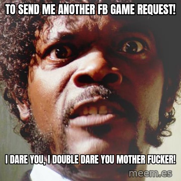 Mad Samuel L Jackson meme: TO SEND ME ANOTHER FB GAME REQUEST! / I Dare you, i double dare you mother fucker!