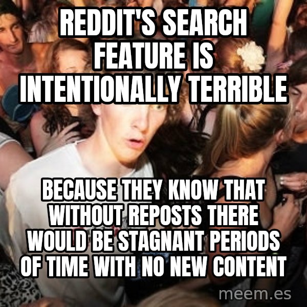 Sudden Realization Ralph meme: reddit's search feature is intentionally terrible / because they know that without reposts there would be stagnant periods of time with no new content