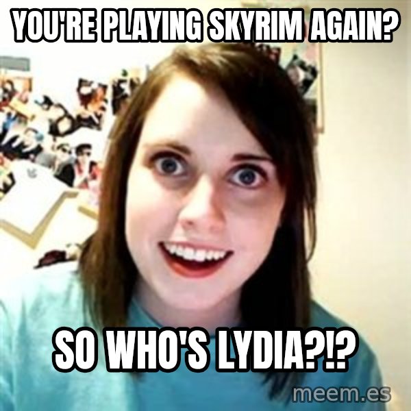 Overly Attached Girlfriend meme: You're playing skyrim again? / so who's lydia?!?