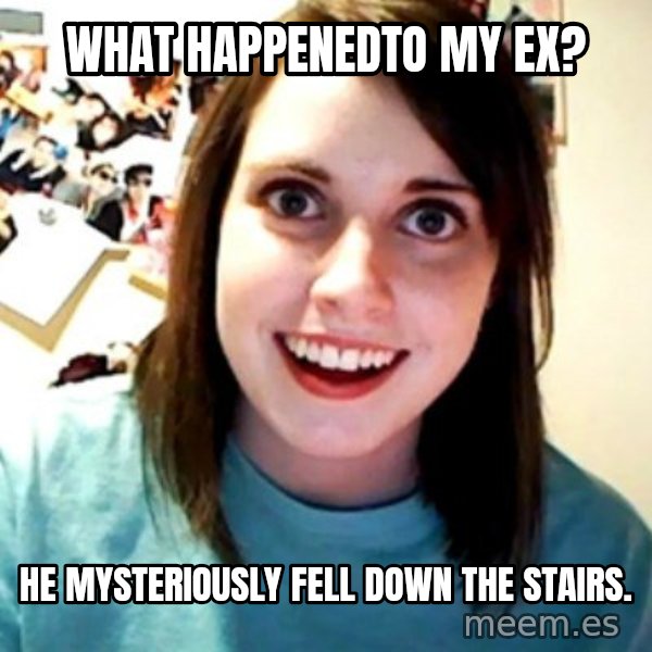 Overly Obsessed Girlfriend meme: what happenedto my ex? / he mysteriously fell down the stairs.