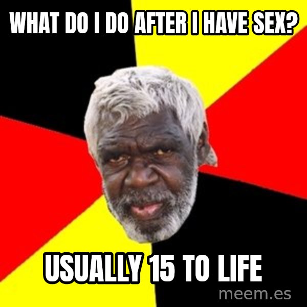 Aboriginal meme: what do i do after i have sex? / usually 15 to life
