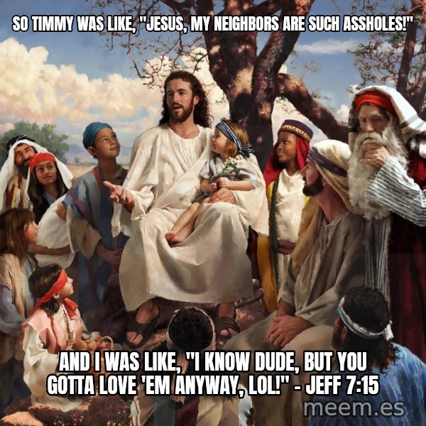 storytime jesus meme: SO TIMMY WAS LIKE, "JESUS, MY NEIGHBORS ARE SUCH ASSHOLES!" / aND i WAS LIKE, "i KNOW DUDE, BUT YOU GOTTA LOVE 'EM ANYWAY, LOL!" - JEFF 7:15