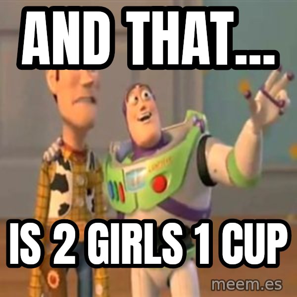 X, X Everywhere  meme: AND THAT... / IS 2 GIRLS 1 CUP