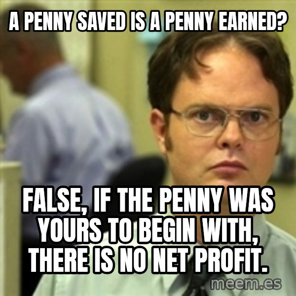 Dwight Schrute meme: A Penny saved is a penny earned? / False, if the penny was yours to begin with, there is no net profit.