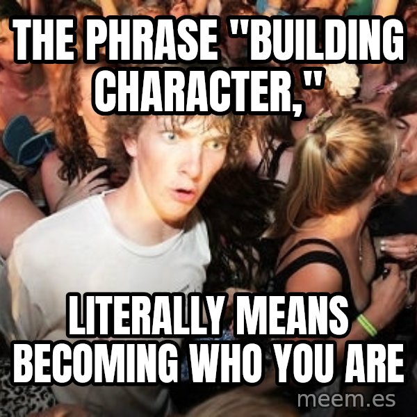 Sudden Realization Ralph meme: The phrase "Building Character," / Literally means becoming who you are