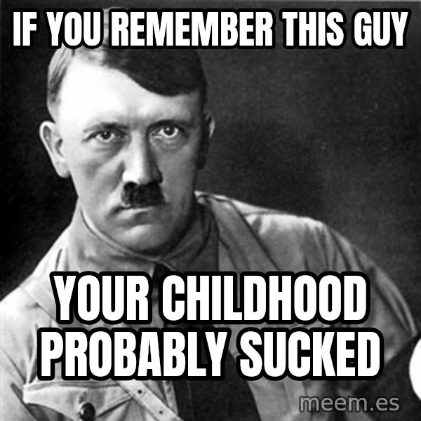 Hitler meme: if you remember this guy / your childhood probably sucked