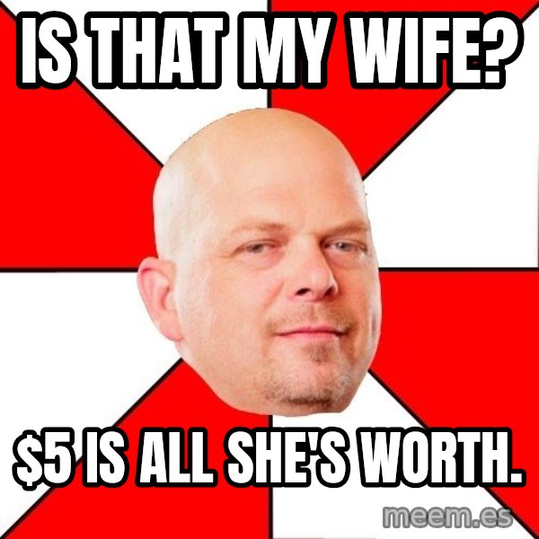 Pawn Stars meme: Is that my wife? / $5 is all she's worth.