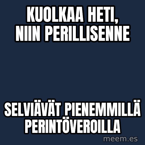 Katainen Perkele meme: kuolkaa   heti,  niin  perillisenne / selviävät      pienemmillä      perintöveroilla
