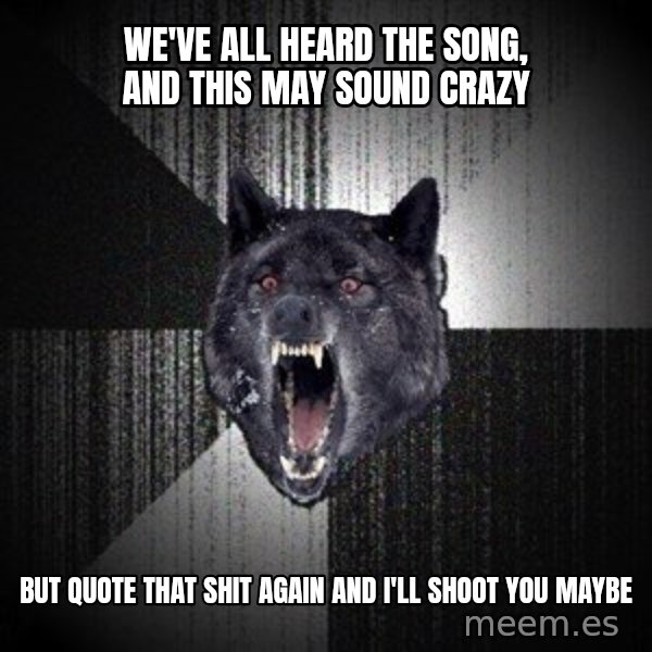 Insanity Wolf meme: we've all heard the song, and this may sound crazy / but quote that shit again and i'll shoot you maybe