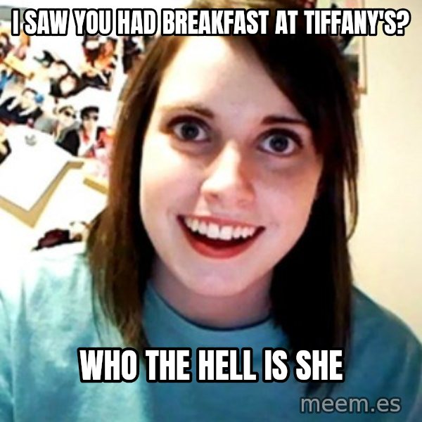 Overly Obsessed Girlfriend meme: i saw you had breakfast at tiffany's? / who the hell is she