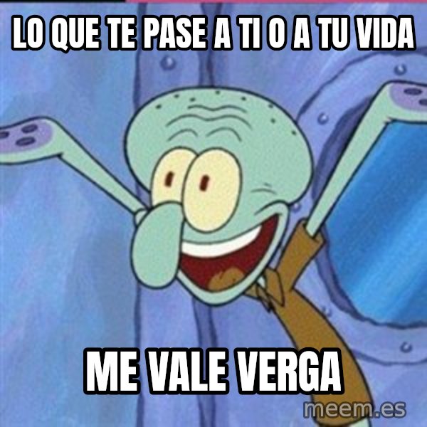 calamardo me vale meme: lo que te pase a ti o a tu vida / me vale verga