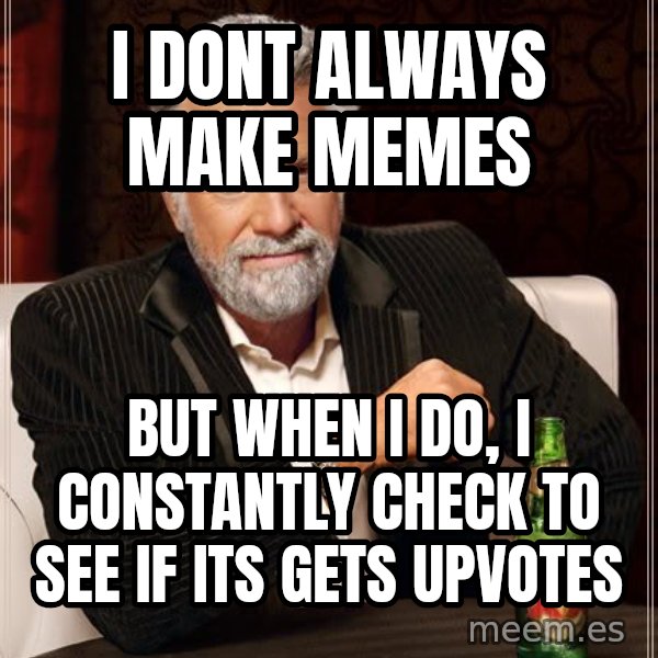 The Most Interesting Man In The World meme: i dont always make memes / but when i do, i constantly check to see if its gets upvotes