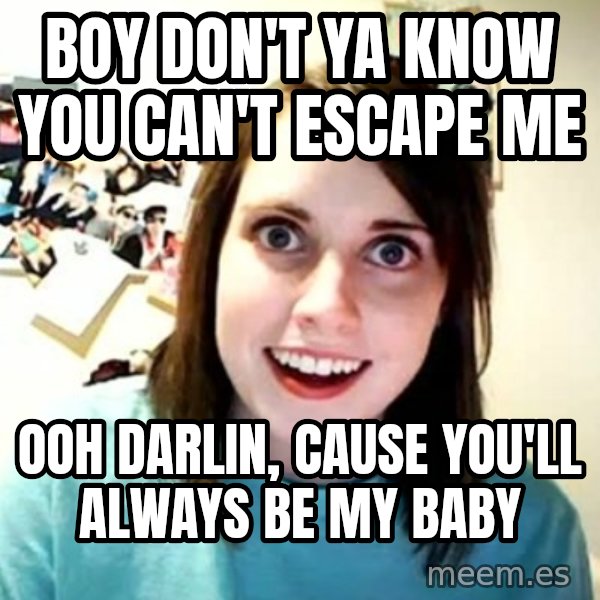 Overly Attached Girlfriend meme: Boy don't ya know you can't escape me / ooh Darlin, cause you'll always be my baby