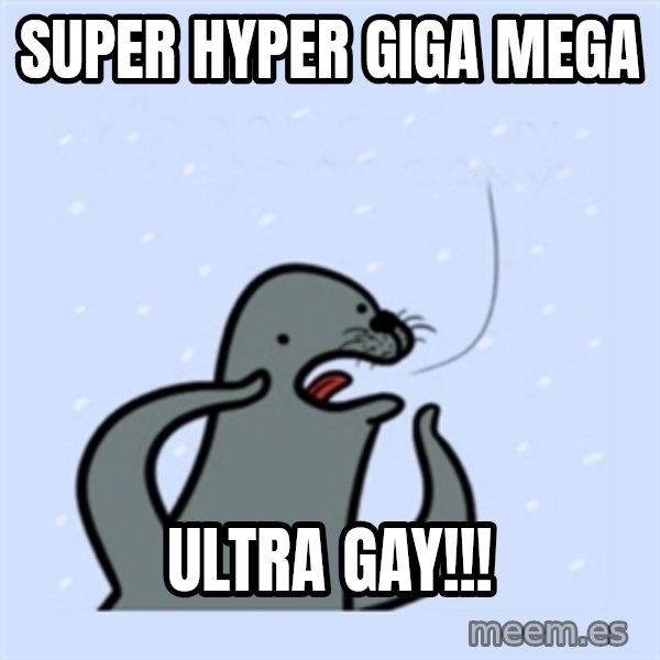 gay seal meme: Super hyper giga mega / ULTRA GAY!!!