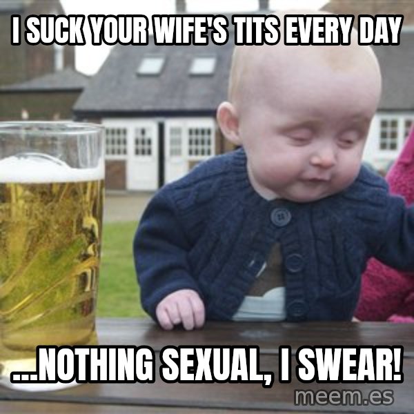 drunk baby 1 meme: i suck your wife's tits every day / ...nothing sexual, i swear!