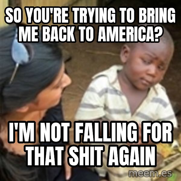Skeptical 3rd World Kid meme: So you're trying to bring me back to America? / I'm not falling for that shit again