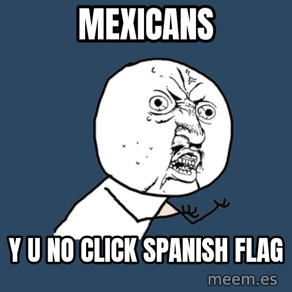 Y U No meme: Mexicans / Y U NO click spanish flag