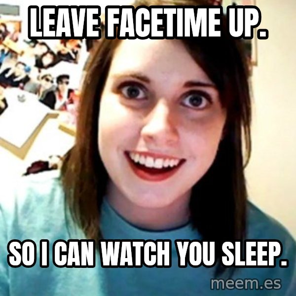 Overly Obsessed Girlfriend meme: Leave FACETime up. / So I can watch you sleep.