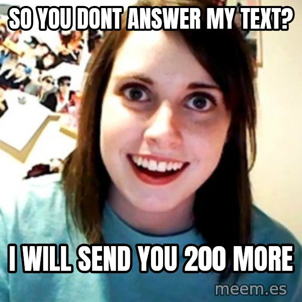 Overly Obsessed Girlfriend meme: so you dont answer my text? / i will send you 200 more
