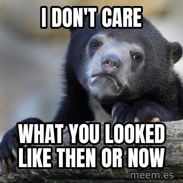 Confession Bear meme: I don't care / What you looked like then or now