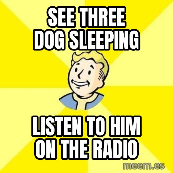 Fallout 3 meme: see three dog sleeping / listen to him on the radio