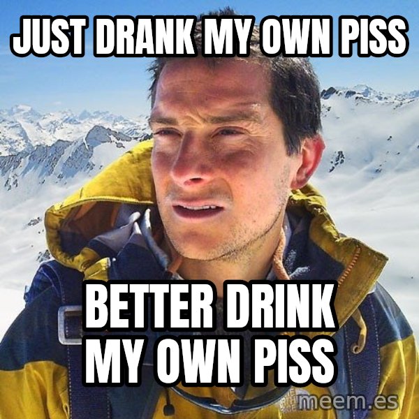 Bear Grylls Loneliness meme: Just drank my own piss / Better drink my own piss