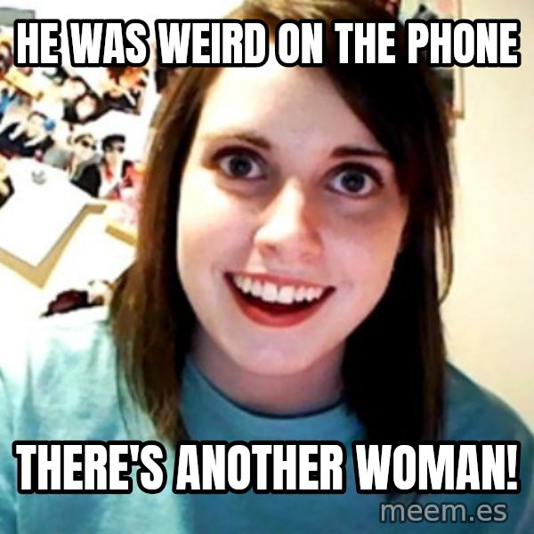 Overly Obsessed Girlfriend meme: HE WAS WEIRD ON THE PHONE / there's another woman!